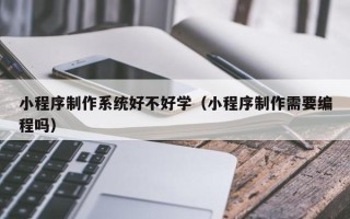 中山小程序制作系统好不好学（小程序制作需要编程吗）
