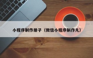中山小程序制作册子（微信小程序制作凡）