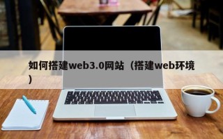 中山如何搭建web3.0网站（搭建web环境）