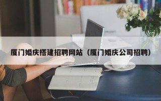 中山厦门婚庆搭建招聘网站（厦门婚庆公司招聘）